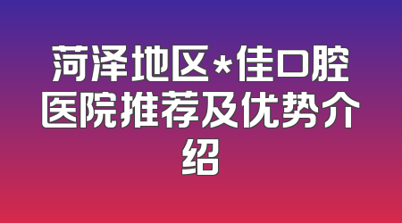菏泽地区*佳口腔医院推荐及优势介绍