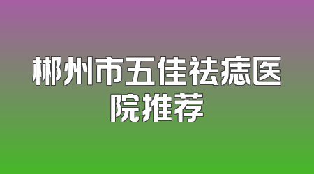 郴州市五佳祛痣医院推荐