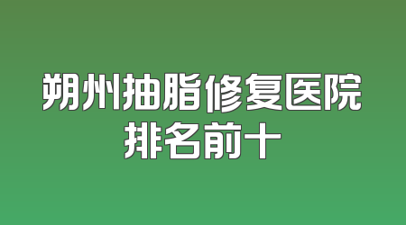 朔州抽脂修复医院排名前十