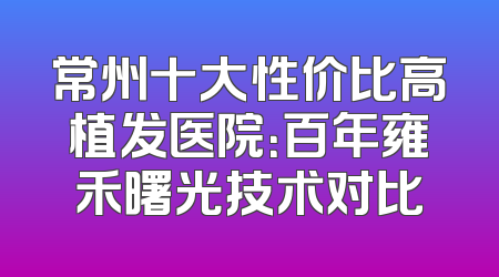 常州十大性价比高植发医院：百年雍禾曙光技术对比