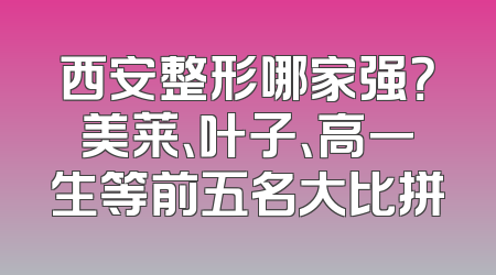西安整形哪家强？美莱、叶子、高一生等前五名大比拼