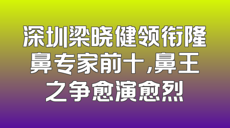 深圳梁晓健领衔隆鼻专家前十，鼻王之争愈演愈烈