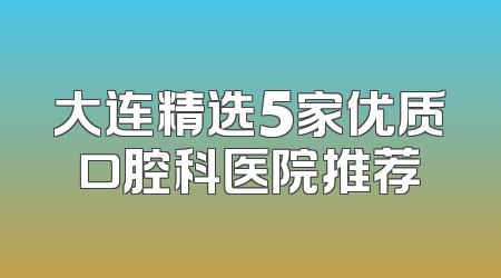 大连精选5家优质口腔科医院推荐
