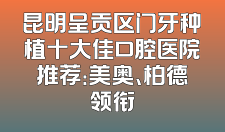 昆明呈贡区门牙种植十大佳口腔医院推荐：美奥、柏德领衔