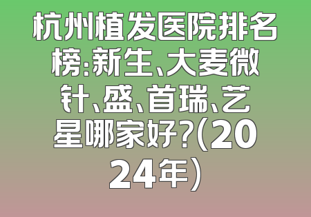 杭州植发医院排名榜：新生、大麦微针、盛、首瑞、艺星哪家好？(2024年)