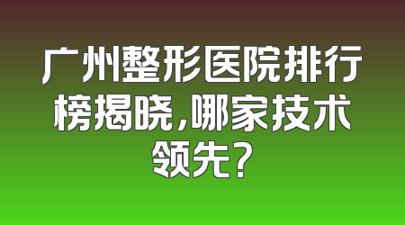 广州整形医院排行榜揭晓，哪家技术领先？