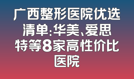 广西整形医院优选清单：华美、爱思特等8家高性价比医院