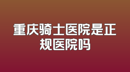 重庆骑士医院是正规医院吗