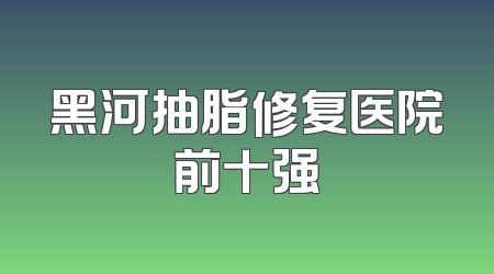 黑河抽脂修复医院前十强