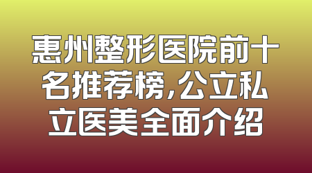 惠州整形医院前十名推荐榜，公立私立医美全面介绍