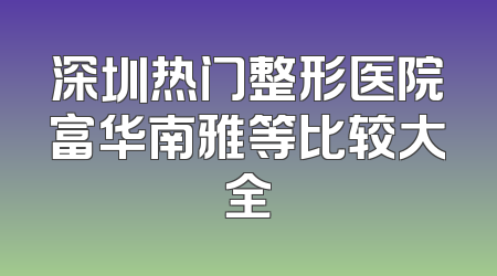 深圳热门整形医院富华南雅等比较大全