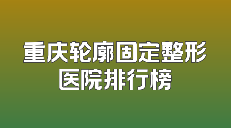 重庆轮廓固定整形医院排行榜
