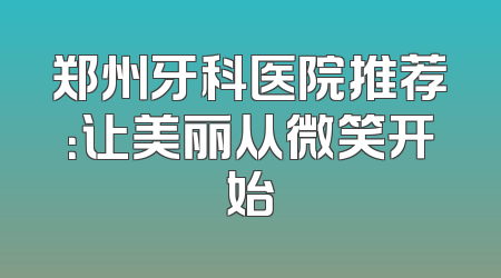 郑州牙科医院推荐：让美丽从微笑开始