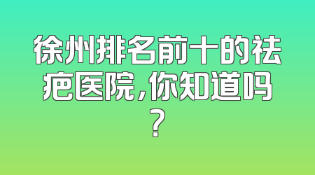 徐州排名前十的祛疤医院，你知道吗？