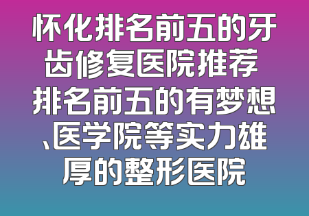 怀化排名前五的牙齿修复医院推荐 排名前五的有梦想、医学院等实力雄厚的整形医院
