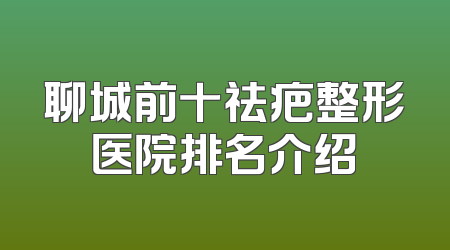 聊城前十祛疤整形医院排名介绍