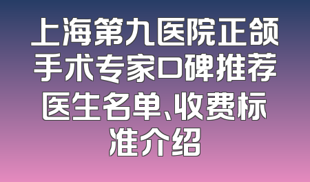 上海第九医院正颌手术专家口碑推荐医生名单、收费标准介绍