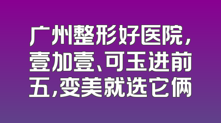 广州整形好医院，壹加壹、可玉进前五，变美就选它俩