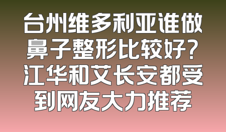 台州维多利亚谁做鼻子整形比较好？江华和艾长安都受到网友大力推荐