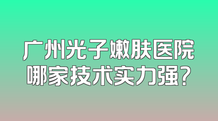 广州光子嫩肤医院哪家技术实力强？
