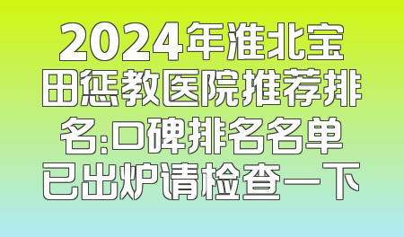 2024年淮北宝田惩教医院推荐排名：口碑排名名单已出炉请检查一下
