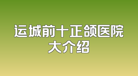 运城前十正颌医院大介绍