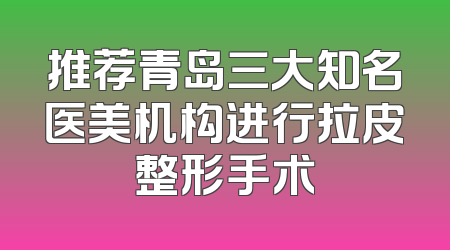 推荐青岛三大知名医美机构进行拉皮整形手术