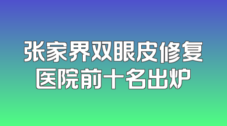 张家界双眼皮修复医院前十名出炉