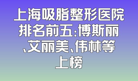 上海吸脂整形医院排名前五：博斯丽、艾丽美、伟林等上榜