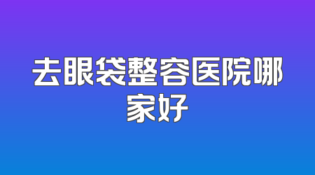 去眼袋整容医院哪家好