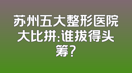 苏州五大整形医院大比拼：谁拔得头筹？