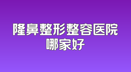 隆鼻整形整容医院哪家好