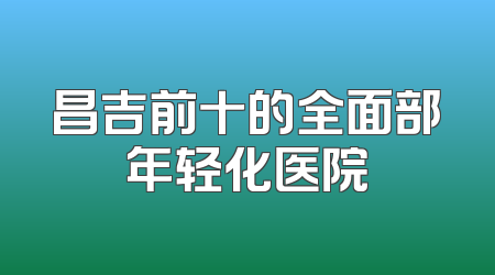昌吉前十的全面部年轻化医院