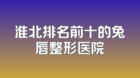 淮北排名前十的兔唇整形医院