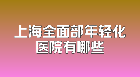 上海全面部年轻化医院有哪些