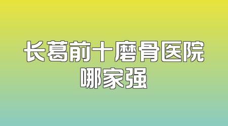 长葛前十磨骨医院哪家强