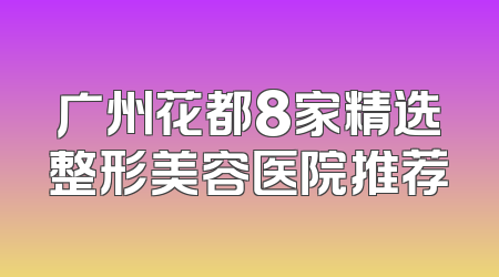 广州花都8家精选整形美容医院推荐