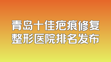 青岛十佳疤痕修复整形医院排名发布