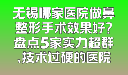 无锡哪家医院做鼻整形手术效果好？盘点5家实力超群、技术过硬的医院