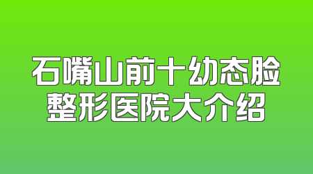 石嘴山前十幼态脸整形医院大介绍