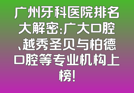 广州牙科医院排名大解密：广大口腔、越秀圣贝与柏德口腔等专业机构上榜！