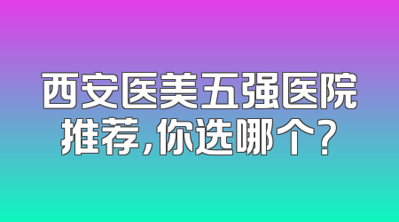 西安医美五强医院推荐，你选哪个？