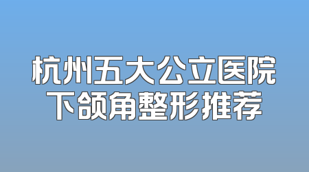 杭州五大公立医院下颌角整形推荐