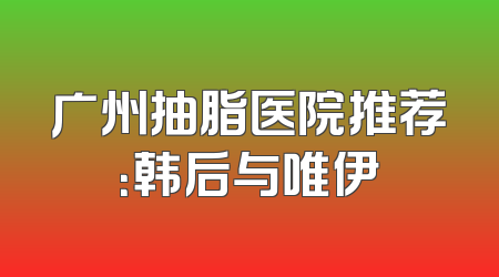 广州抽脂医院推荐：韩后与唯伊