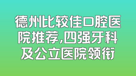 德州比较佳口腔医院推荐，四强牙科及公立医院领衔