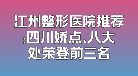 江州整形医院推荐：四川娇点、八大处荣登前三名