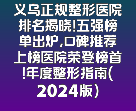 义乌正规整形医院排名揭晓！五强榜单出炉，口碑推荐上榜医院荣登榜首！年度整形指南（2024版）