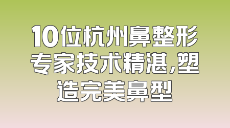 10位杭州鼻整形专家技术精湛，塑造完美鼻型