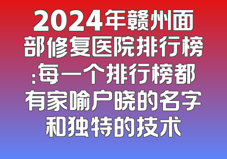 2024年赣州面部修复医院排行榜：每一个排行榜都有家喻户晓的名字和独特的技术