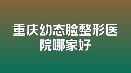 重庆幼态脸整形医院哪家好